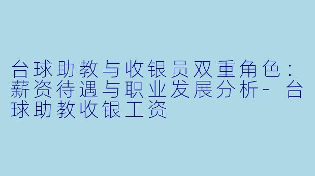 台球助教与收银员双重角色：薪资待遇与职业发展分析-台球助教收银工资