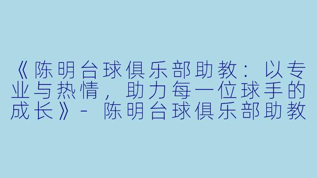 《陈明台球俱乐部助教：以专业与热情，助力每一位球手的成长》-陈明台球俱乐部助教