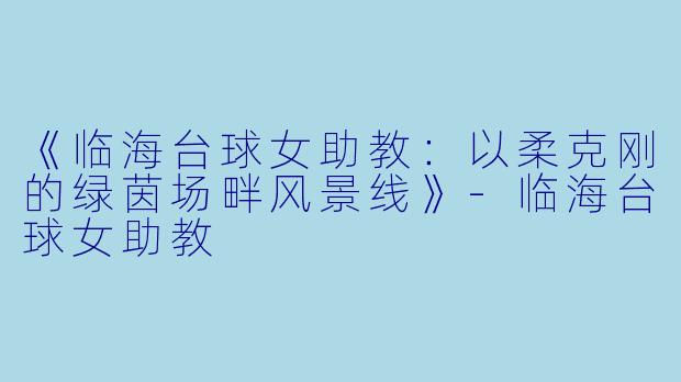 《临海台球女助教：以柔克刚的绿茵场畔风景线》-临海台球女助教