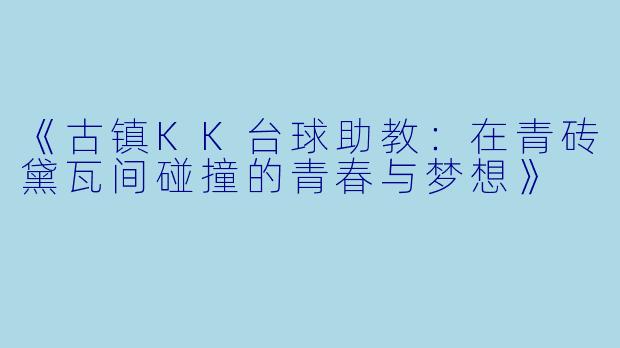 《古镇KK台球助教：在青砖黛瓦间碰撞的青春与梦想》