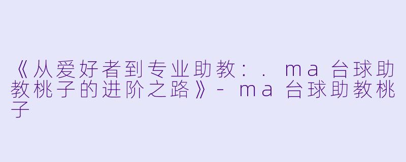 《从爱好者到专业助教：.ma台球助教桃子的进阶之路》-ma台球助教桃子