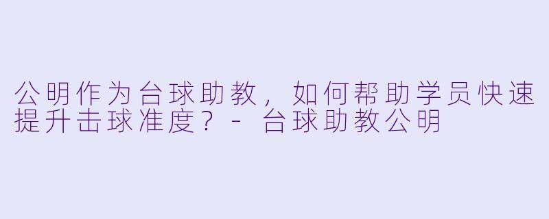 公明作为台球助教，如何帮助学员快速提升击球准度？-台球助教公明