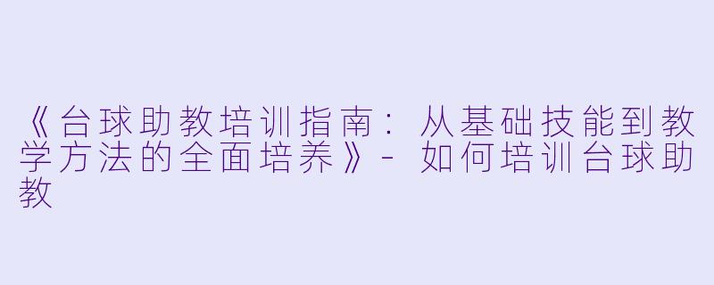 《台球助教培训指南：从基础技能到教学方法的全面培养》-如何培训台球助教