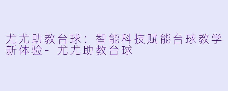 尤尤助教台球：智能科技赋能台球教学新体验-尤尤助教台球