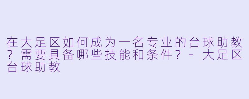 在大足区如何成为一名专业的台球助教？需要具备哪些技能和条件？-大足区台球助教