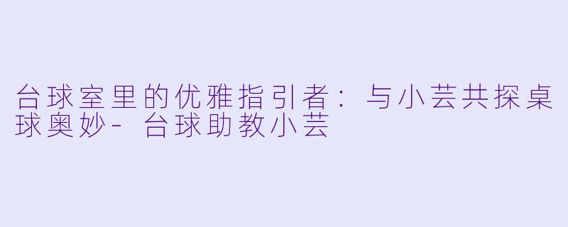 台球室里的优雅指引者：与小芸共探桌球奥妙-台球助教小芸