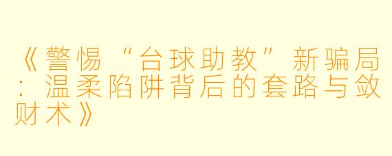 《警惕“台球助教”新骗局：温柔陷阱背后的套路与敛财术》