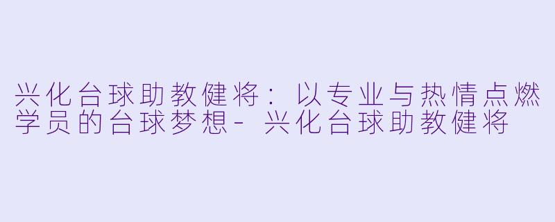 兴化台球助教健将：以专业与热情点燃学员的台球梦想-兴化台球助教健将