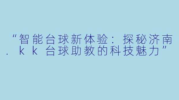 “智能台球新体验：探秘济南.kk台球助教的科技魅力”