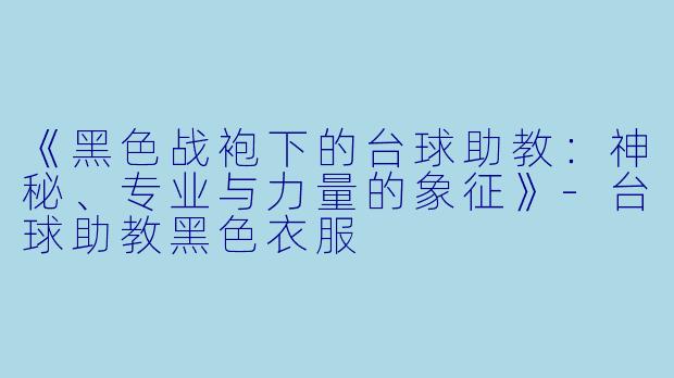 《黑色战袍下的台球助教：神秘、专业与力量的象征》-台球助教黑色衣服