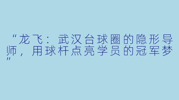 “龙飞：武汉台球圈的隐形导师，用球杆点亮学员的冠军梦”