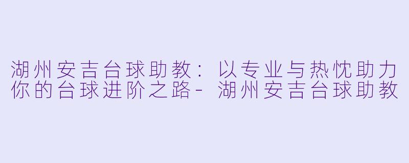 湖州安吉台球助教：以专业与热忱助力你的台球进阶之路-湖州安吉台球助教