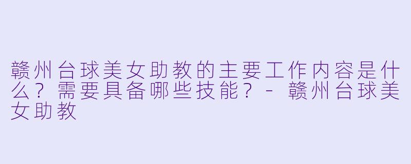 赣州台球美女助教的主要工作内容是什么?需要具备哪些技能?