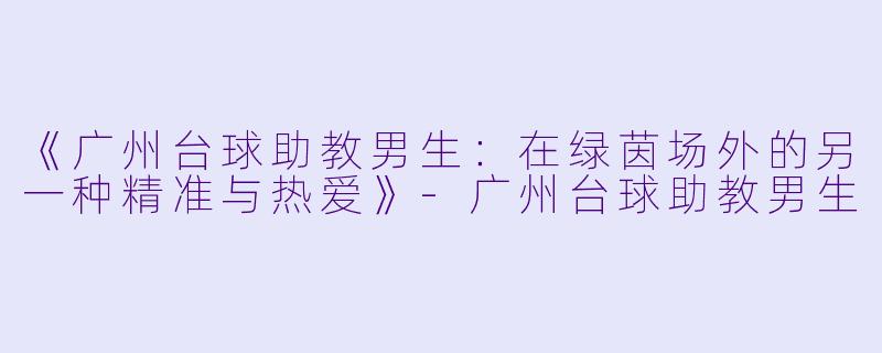 《广州台球助教男生：在绿茵场外的另一种精准与热爱》-广州台球助教男生