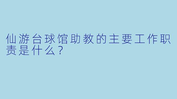 仙游台球馆助教的主要工作职责是什么？