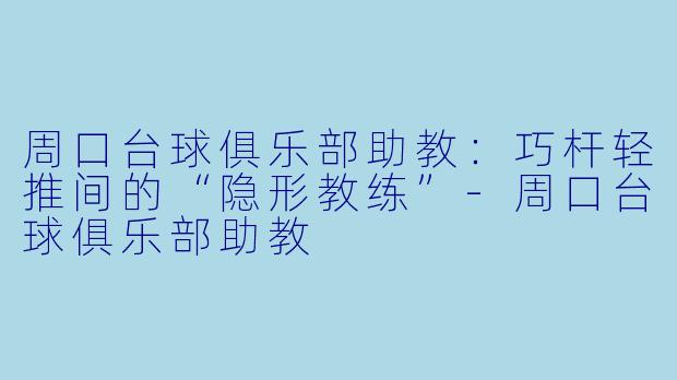 周口台球俱乐部助教：巧杆轻推间的“隐形教练”-周口台球俱乐部助教