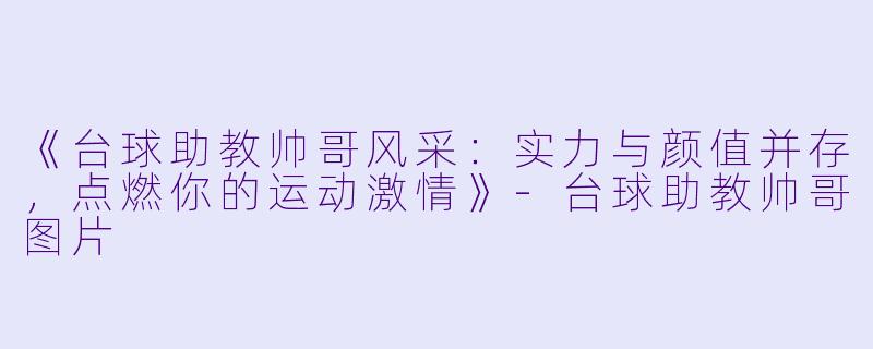《台球助教帅哥风采：实力与颜值并存，点燃你的运动激情》-台球助教帅哥图片