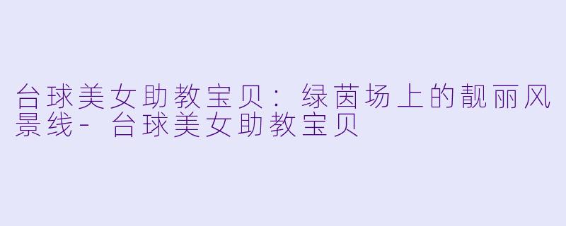 台球美女助教宝贝：绿茵场上的靓丽风景线-台球美女助教宝贝
