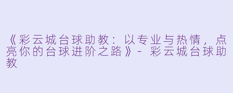 《彩云城台球助教：以专业与热情，点亮你的台球进阶之路》-彩云城台球助教