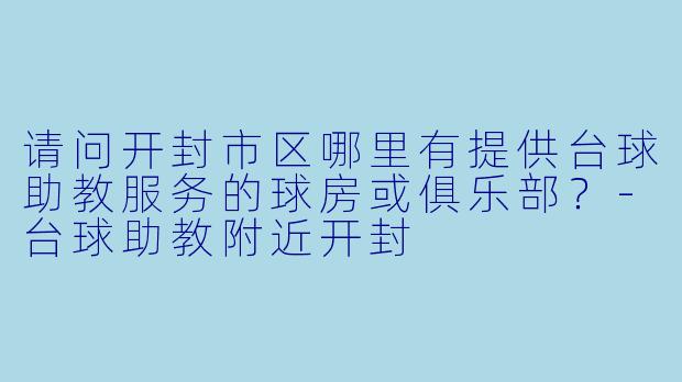 请问开封市区哪里有提供台球助教服务的球房或俱乐部？-台球助教附近开封