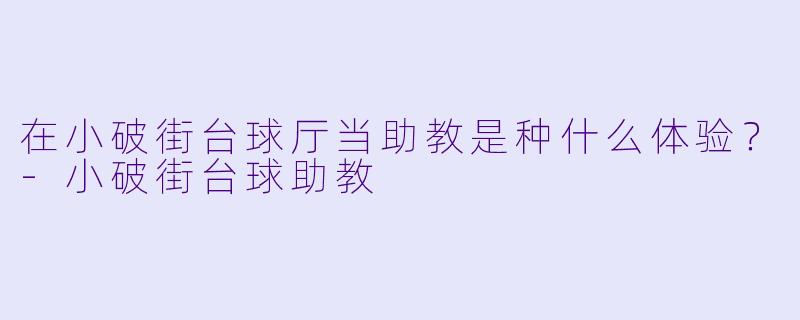 在小破街台球厅当助教是种什么体验？-小破街台球助教