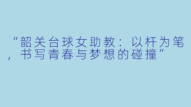 “韶关台球女助教：以杆为笔，书写青春与梦想的碰撞”