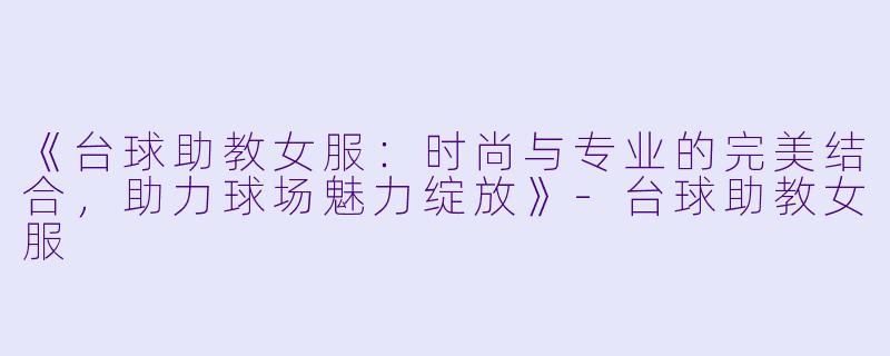 《台球助教女服：时尚与专业的完美结合，助力球场魅力绽放》-台球助教女服