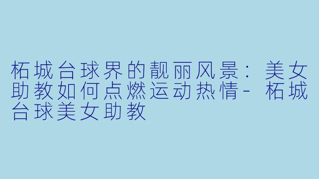 柘城台球界的靓丽风景：美女助教如何点燃运动热情-柘城台球美女助教