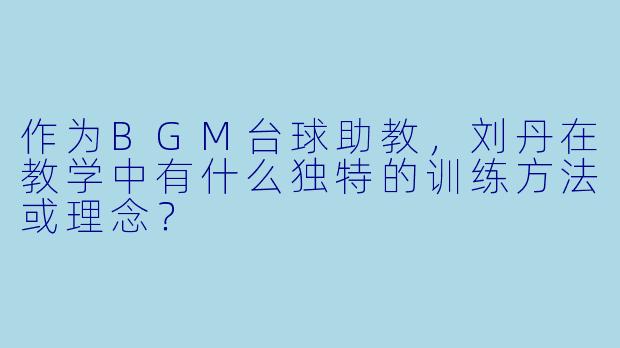 作为BGM台球助教，刘丹在教学中有什么独特的训练方法或理念？