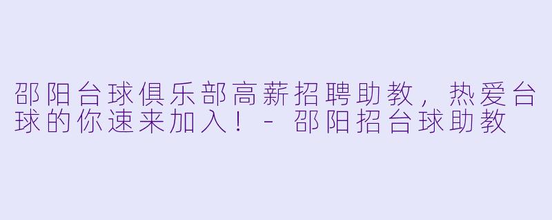 邵阳台球俱乐部高薪招聘助教，热爱台球的你速来加入！-邵阳招台球助教