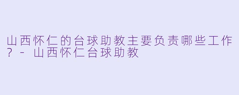 山西怀仁的台球助教主要负责哪些工作？-山西怀仁台球助教