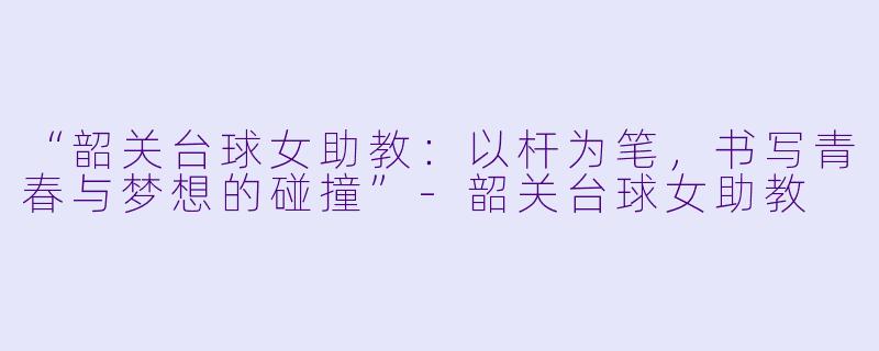“韶关台球女助教：以杆为笔，书写青春与梦想的碰撞”-韶关台球女助教