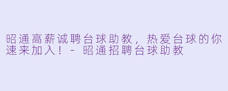 昭通高薪诚聘台球助教，热爱台球的你速来加入！-昭通招聘台球助教