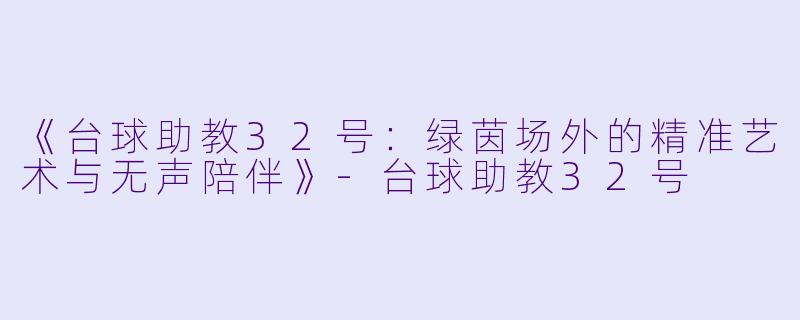 《台球助教32号：绿茵场外的精准艺术与无声陪伴》-台球助教32号
