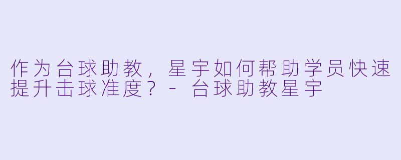 作为台球助教，星宇如何帮助学员快速提升击球准度？-台球助教星宇