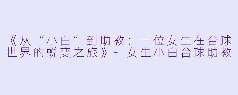 《从“小白”到助教：一位女生在台球世界的蜕变之旅》-女生小白台球助教