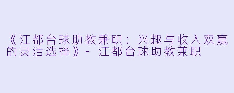 《江都台球助教兼职：兴趣与收入双赢的灵活选择》-江都台球助教兼职