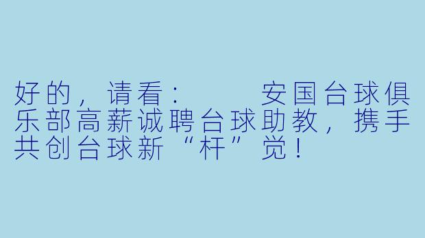 好的，请看：

安国台球俱乐部高薪诚聘台球助教，携手共创台球新“杆”觉！