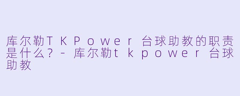 库尔勒TKPower台球助教的职责是什么？-库尔勒tkpower台球助教