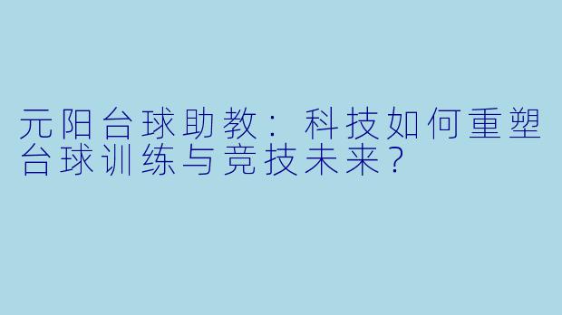 元阳台球助教：科技如何重塑台球训练与竞技未来？