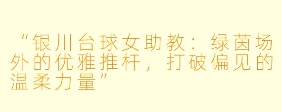 “银川台球女助教：绿茵场外的优雅推杆，打破偏见的温柔力量”