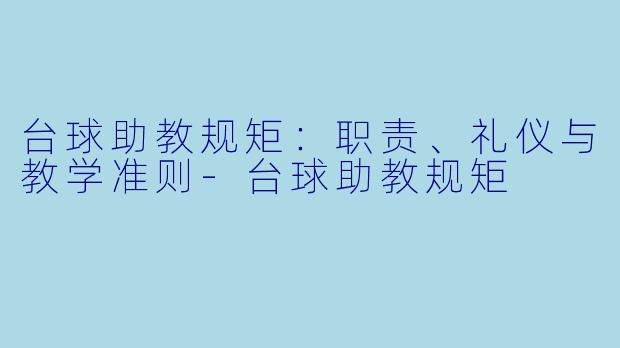 台球助教规矩：职责、礼仪与教学准则-台球助教规矩