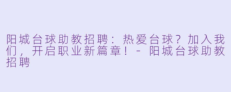 阳城台球助教招聘：热爱台球？加入我们，开启职业新篇章！-阳城台球助教招聘