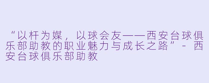 “以杆为媒，以球会友——西安台球俱乐部助教的职业魅力与成长之路”-西安台球俱乐部助教
