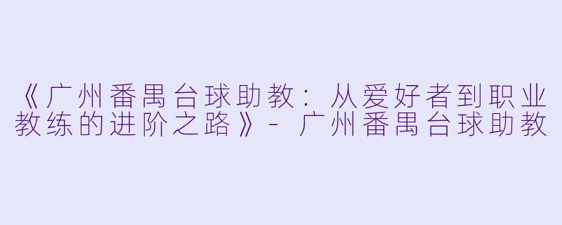 《广州番禺台球助教：从爱好者到职业教练的进阶之路》-广州番禺台球助教