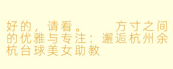好的，请看。

方寸之间的优雅与专注：邂逅杭州余杭台球美女助教
