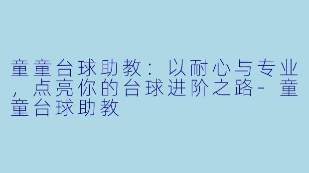 童童台球助教：以耐心与专业，点亮你的台球进阶之路-童童台球助教