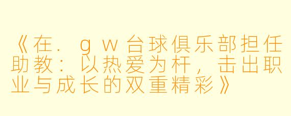 《在.gw台球俱乐部担任助教：以热爱为杆，击出职业与成长的双重精彩》