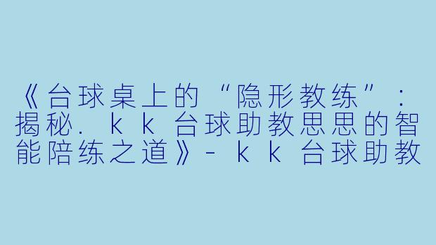《台球桌上的“隐形教练”：揭秘.kk台球助教思思的智能陪练之道》-kk台球助教思思