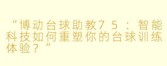 “博动台球助教75：智能科技如何重塑你的台球训练体验？”